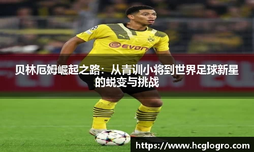 贝林厄姆崛起之路：从青训小将到世界足球新星的蜕变与挑战
