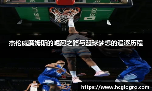 杰伦威廉姆斯的崛起之路与篮球梦想的追逐历程