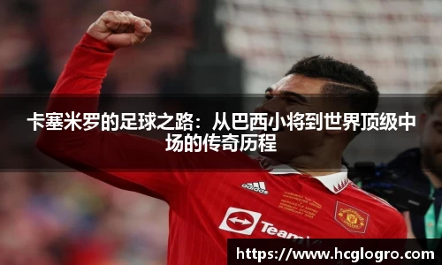 卡塞米罗的足球之路：从巴西小将到世界顶级中场的传奇历程